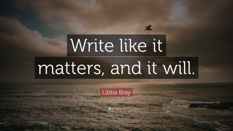 Libba Bray Quote: “Write like it matters, and it will.”