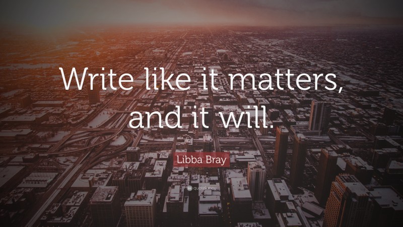 Libba Bray Quote: “Write like it matters, and it will.”