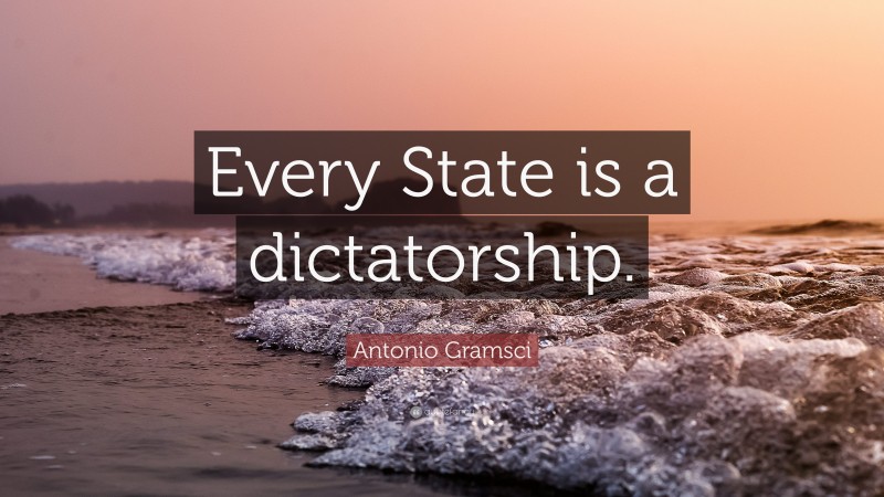 Antonio Gramsci Quote: “Every State is a dictatorship.”