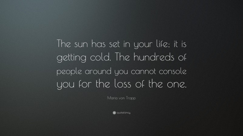 Maria von Trapp Quote: “The sun has set in your life; it is getting cold. The hundreds of people around you cannot console you for the loss of the one.”