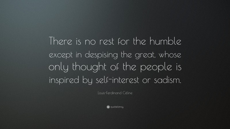 Louis-Ferdinand Céline Quote: “There is no rest for the humble except in despising the great, whose only thought of the people is inspired by self-interest or sadism.”