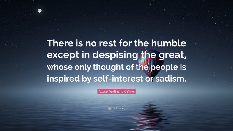 Louis-Ferdinand Céline Quote: “There is no rest for the humble except in despising the great, whose only thought of the people is inspired by self-interest or sadism.”