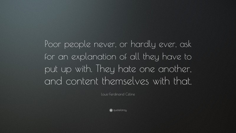 Louis-Ferdinand Céline Quote: “Poor people never, or hardly ever, ask for an explanation of all they have to put up with. They hate one another, and content themselves with that.”