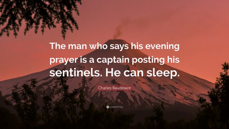 Charles Baudelaire Quote: “The man who says his evening prayer is a captain posting his sentinels. He can sleep.”
