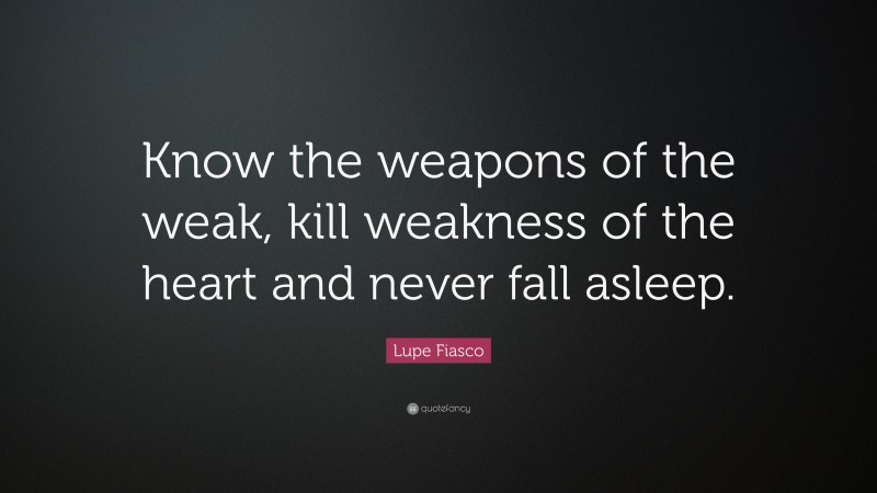 Lupe Fiasco Quote: “Know the weapons of the weak, kill weakness of the heart and never fall asleep.”