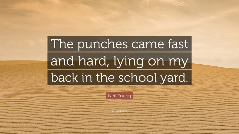 Neil Young Quote: “The punches came fast and hard, lying on my back in the school yard.”