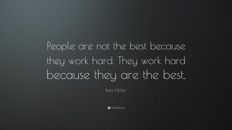 Bette Midler Quote: “People are not the best because they work hard. They work hard because they are the best.”