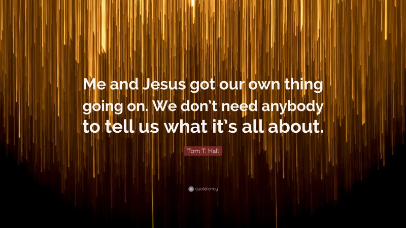 Tom T. Hall Quote: “Me and Jesus got our own thing going on. We don’t need anybody to tell us what it’s all about.”