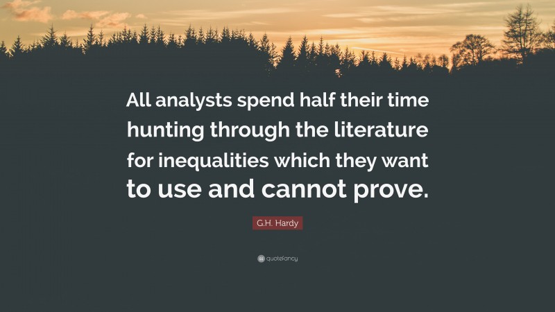 G.H. Hardy Quote: “All analysts spend half their time hunting through the literature for inequalities which they want to use and cannot prove.”