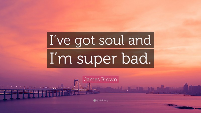 James Brown Quote: “I’ve got soul and I’m super bad.”