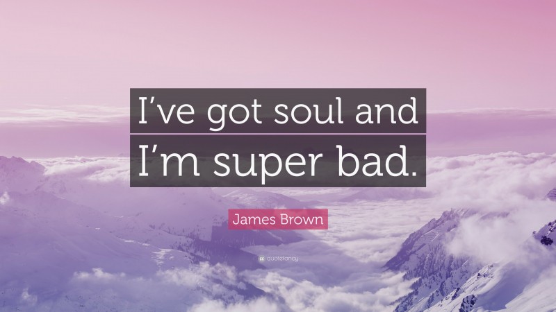 James Brown Quote: “I’ve got soul and I’m super bad.”