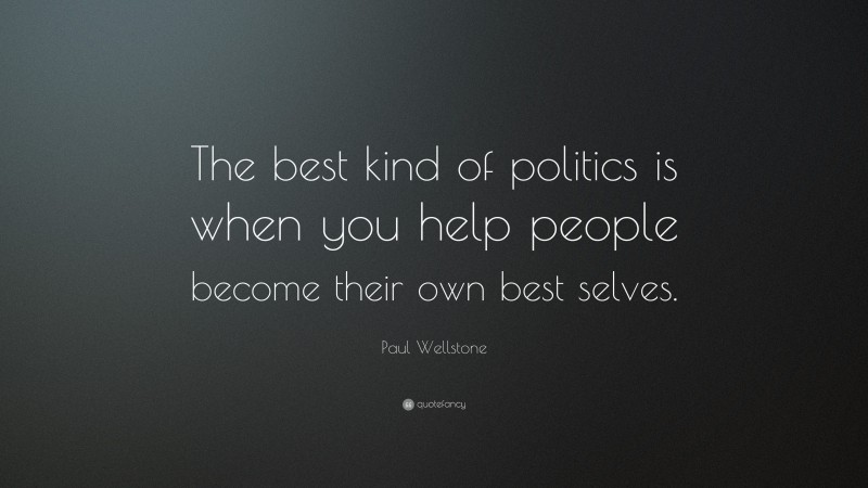 Paul Wellstone Quote: “The best kind of politics is when you help people become their own best selves.”