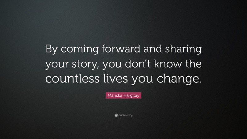 Mariska Hargitay Quote: “By coming forward and sharing your story, you don’t know the countless lives you change.”