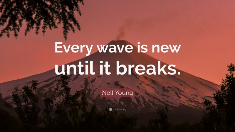 Neil Young Quote: “Every wave is new until it breaks.”