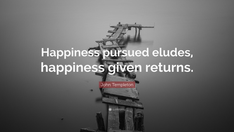 John Templeton Quote: “Happiness pursued eludes, happiness given returns.”