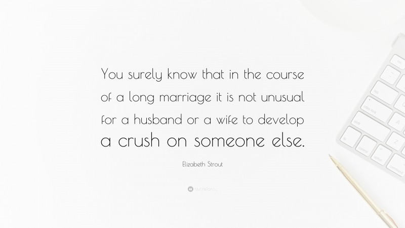 Elizabeth Strout Quote: “You surely know that in the course of a long marriage it is not unusual for a husband or a wife to develop a crush on someone else.”