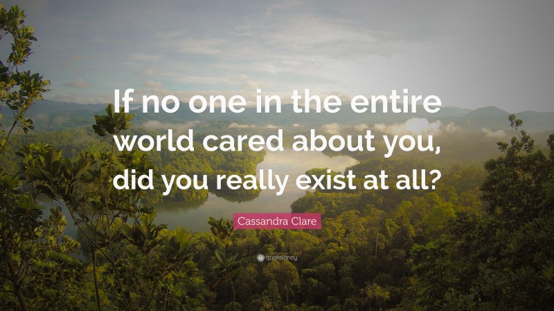 Cassandra Clare Quote: “If no one in the entire world cared about you, did you really exist at all?”