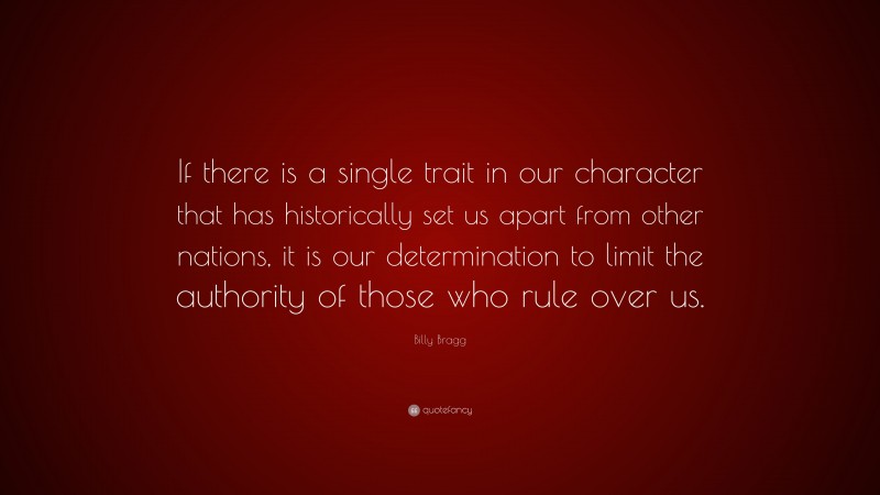 Billy Bragg Quote: “If there is a single trait in our character that has historically set us apart from other nations, it is our determination to limit the authority of those who rule over us.”
