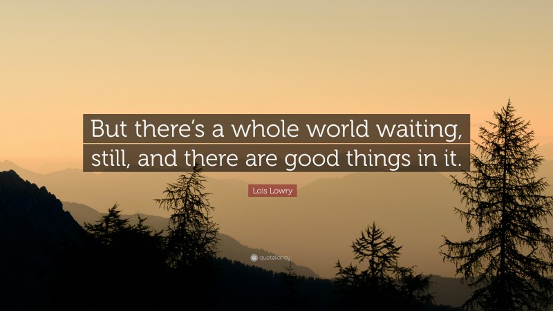 Lois Lowry Quote: “But there’s a whole world waiting, still, and there are good things in it.”