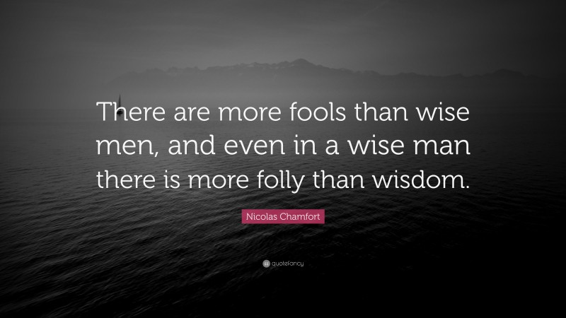 Nicolas Chamfort Quote: “There are more fools than wise men, and even in a wise man there is more folly than wisdom.”