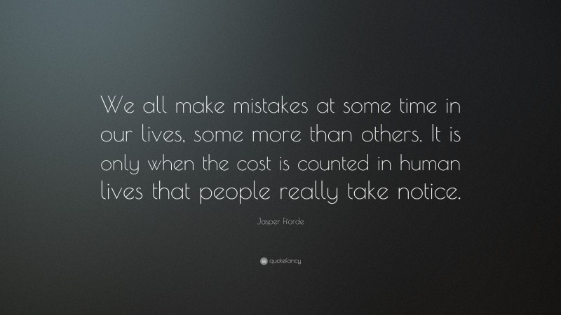 Jasper Fforde Quote: “We all make mistakes at some time in our lives, some more than others. It is only when the cost is counted in human lives that people really take notice.”