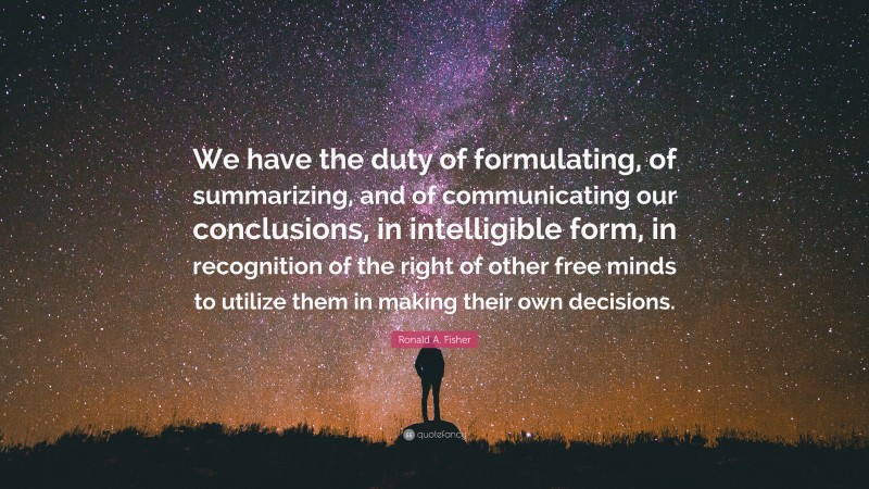 Ronald A. Fisher Quote: “We have the duty of formulating, of summarizing, and of communicating our conclusions, in intelligible form, in recognition of the right of other free minds to utilize them in making their own decisions.”