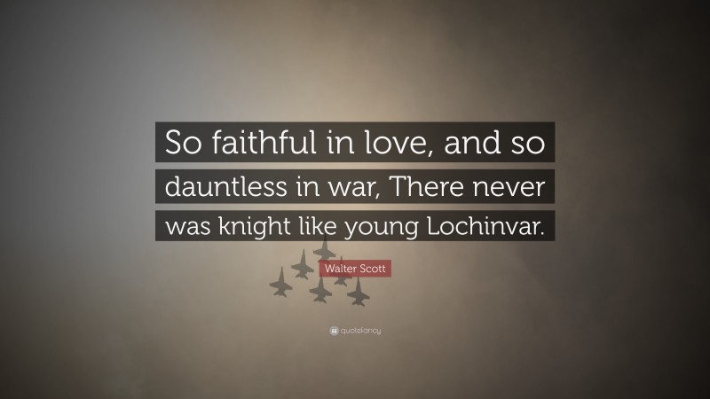 Walter Scott Quote: “So faithful in love, and so dauntless in war, There never was knight like young Lochinvar.”