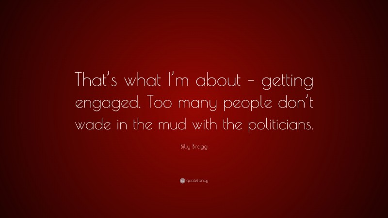 Billy Bragg Quote: “That’s what I’m about – getting engaged. Too many people don’t wade in the mud with the politicians.”