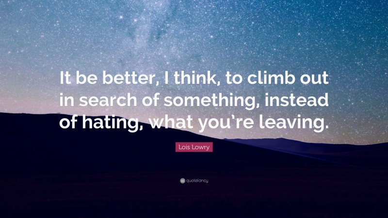 Lois Lowry Quote: “It be better, I think, to climb out in search of something, instead of hating, what you’re leaving.”