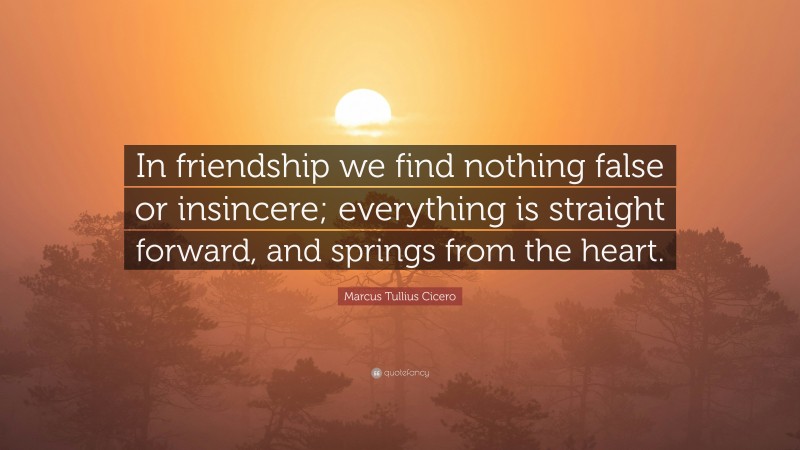 Marcus Tullius Cicero Quote: “In friendship we find nothing false or insincere; everything is straight forward, and springs from the heart.”