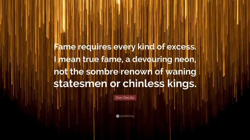 Don DeLillo Quote: “Fame requires every kind of excess. I mean true fame, a devouring neon, not the sombre renown of waning statesmen or chinless kings.”