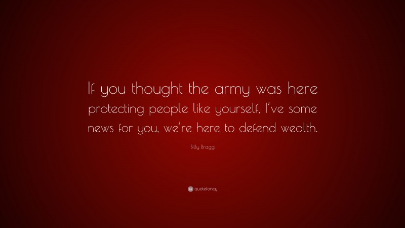 Billy Bragg Quote: “If you thought the army was here protecting people like yourself, I’ve some news for you, we’re here to defend wealth.”