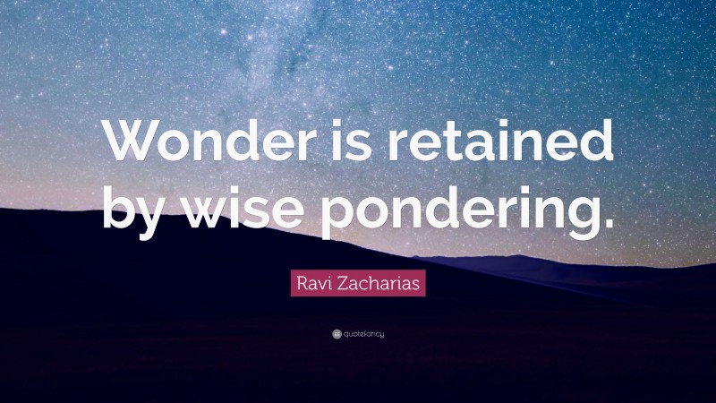 Ravi Zacharias Quote: “Wonder is retained by wise pondering.”
