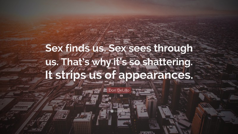 Don DeLillo Quote: “Sex finds us. Sex sees through us. That’s why it’s so shattering. It strips us of appearances.”