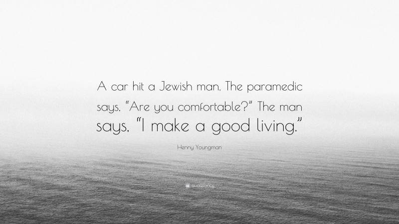 Henny Youngman Quote: “A car hit a Jewish man. The paramedic says, “Are you comfortable?” The man says, “I make a good living.””