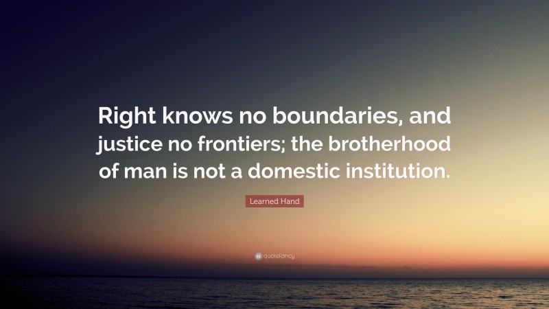 Learned Hand Quote: “Right knows no boundaries, and justice no frontiers; the brotherhood of man is not a domestic institution.”