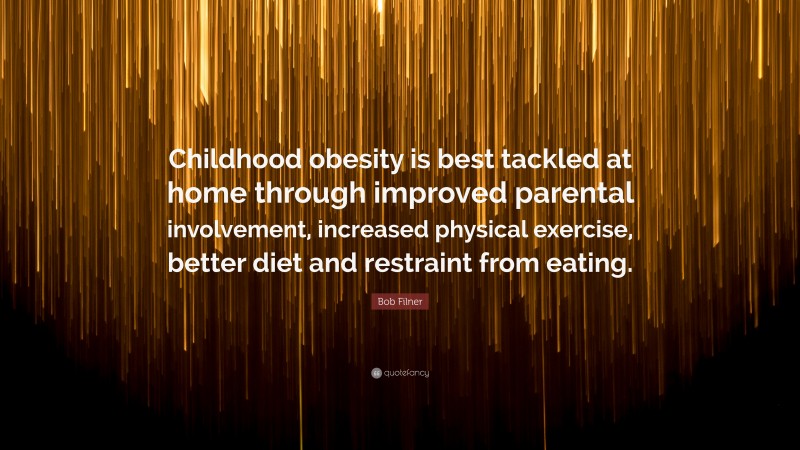 Bob Filner Quote: “Childhood obesity is best tackled at home through improved parental involvement, increased physical exercise, better diet and restraint from eating.”