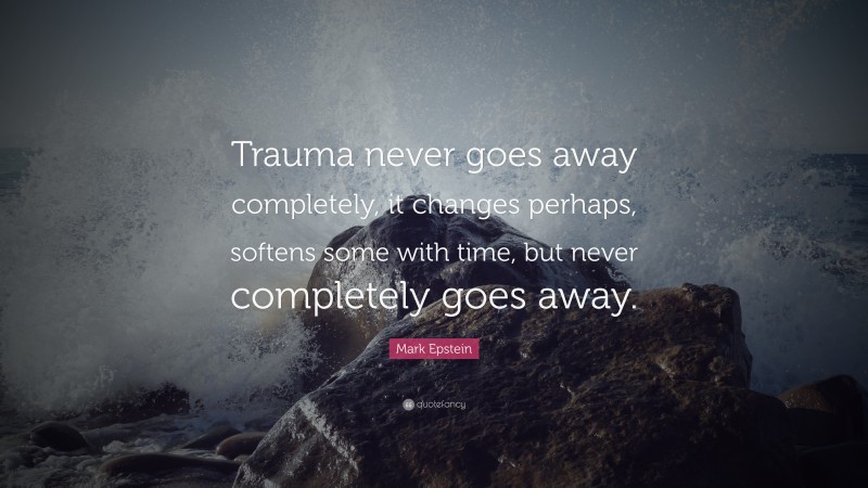 Mark Epstein Quote: “Trauma never goes away completely, it changes perhaps, softens some with time, but never completely goes away.”