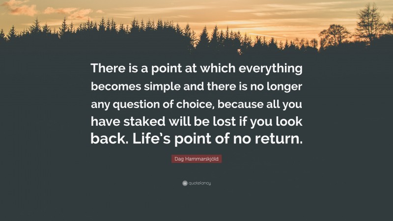 Dag Hammarskjöld Quote: “There is a point at which everything becomes simple and there is no longer any question of choice, because all you have staked will be lost if you look back. Life’s point of no return.”