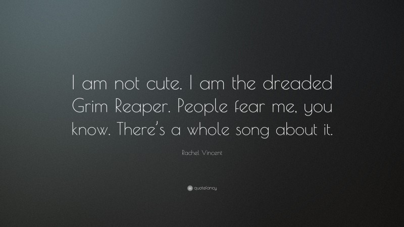 Rachel Vincent Quote: “I am not cute. I am the dreaded Grim Reaper. People fear me, you know. There’s a whole song about it.”