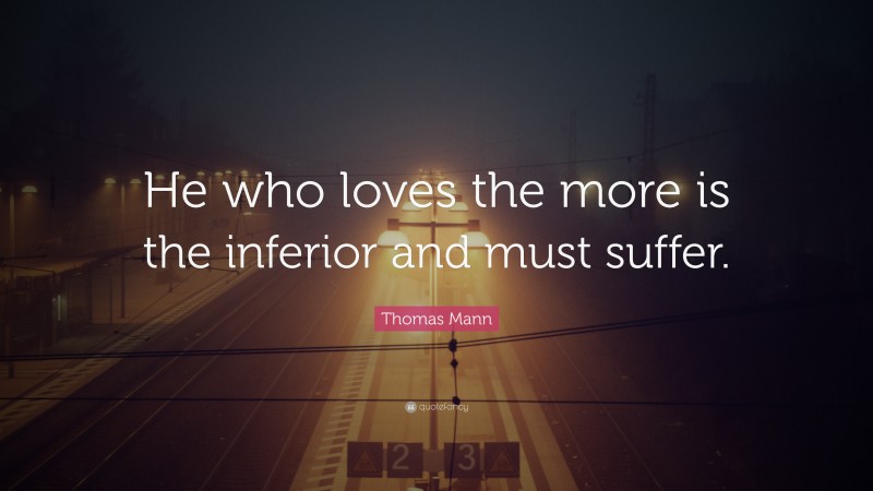 Thomas Mann Quote: “He who loves the more is the inferior and must suffer.”