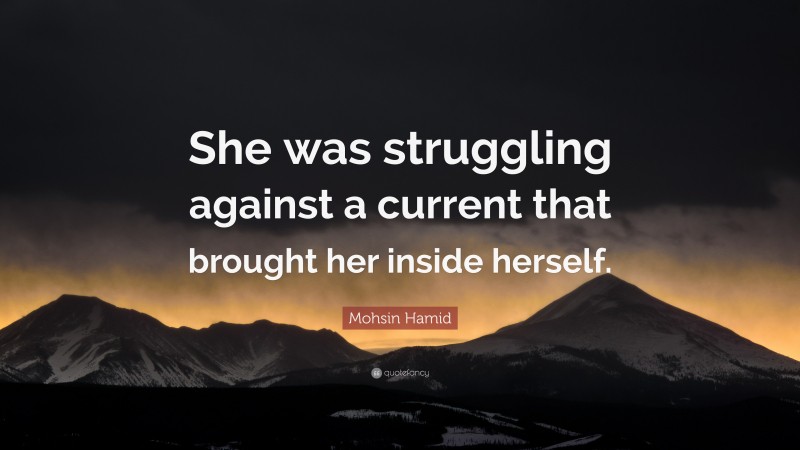 Mohsin Hamid Quote: “She was struggling against a current that brought her inside herself.”