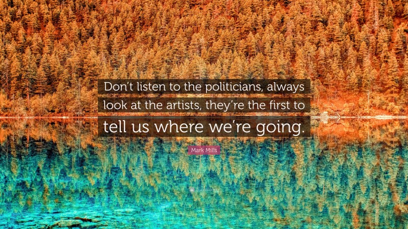 Mark Mills Quote: “Don’t listen to the politicians, always look at the artists, they’re the first to tell us where we’re going.”