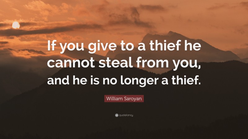 William Saroyan Quote: “If you give to a thief he cannot steal from you, and he is no longer a thief.”