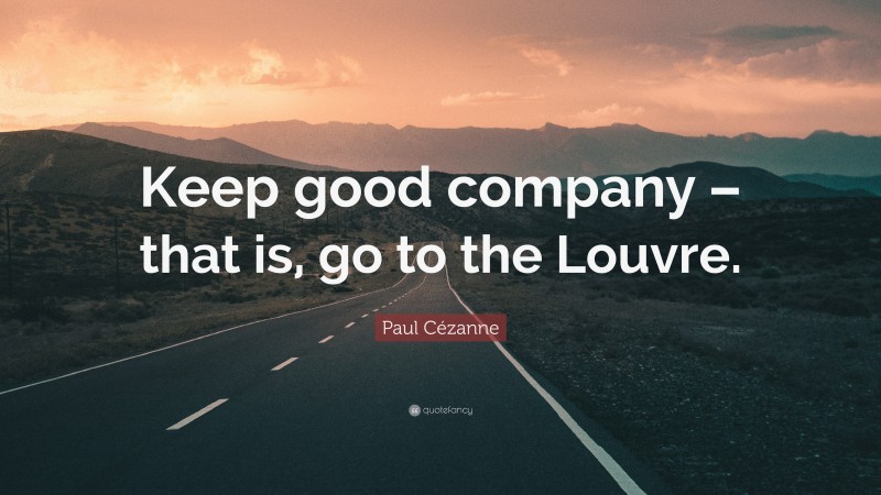 Paul Cézanne Quote: “Keep good company – that is, go to the Louvre.”