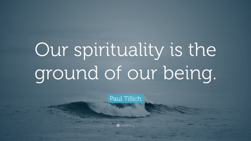 Paul Tillich Quote: “Our spirituality is the ground of our being.”