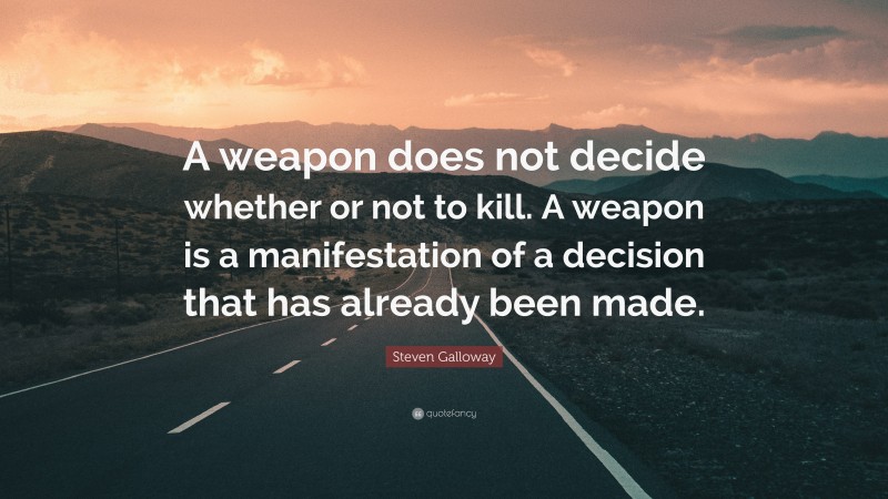 Steven Galloway Quote: “A weapon does not decide whether or not to kill. A weapon is a manifestation of a decision that has already been made.”