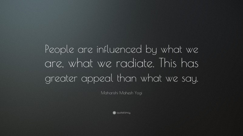 Maharishi Mahesh Yogi Quote: “People are influenced by what we are, what we radiate. This has greater appeal than what we say.”