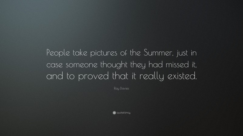 Ray Davies Quote: “People take pictures of the Summer, just in case someone thought they had missed it, and to proved that it really existed.”