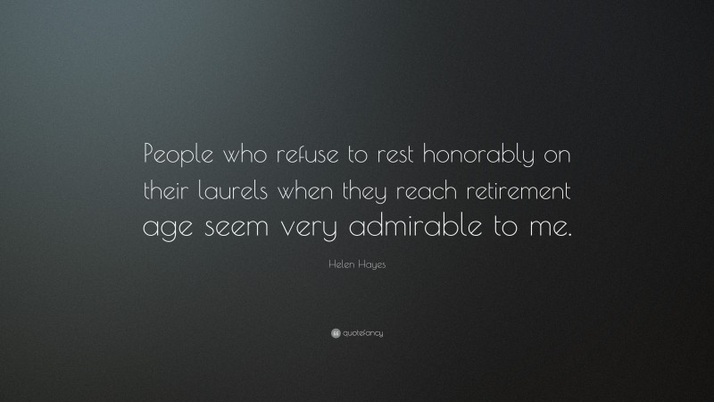 Helen Hayes Quote: “People who refuse to rest honorably on their laurels when they reach retirement age seem very admirable to me.”